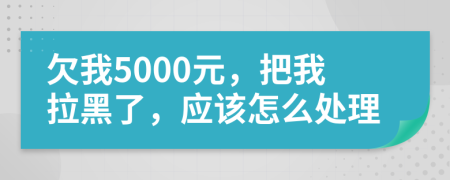 欠我5000元，把我拉黑了，应该怎么处理