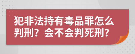 犯非法持有毒品罪怎么判刑？会不会判死刑？
