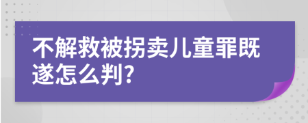 不解救被拐卖儿童罪既遂怎么判?