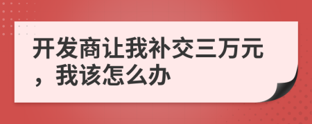 开发商让我补交三万元，我该怎么办