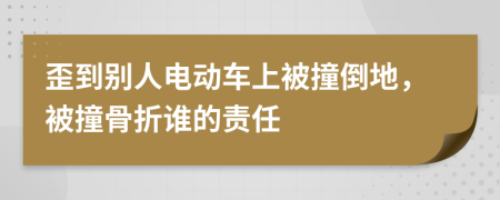 歪到别人电动车上被撞倒地，被撞骨折谁的责任