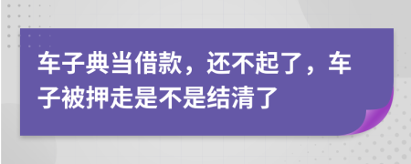 车子典当借款，还不起了，车子被押走是不是结清了