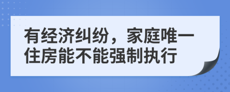 有经济纠纷，家庭唯一住房能不能强制执行