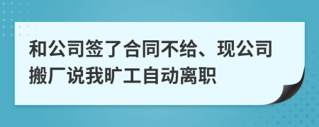 和公司签了合同不给、现公司搬厂说我旷工自动离职