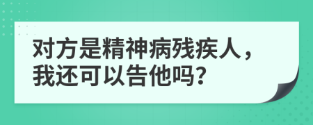 对方是精神病残疾人，我还可以告他吗？