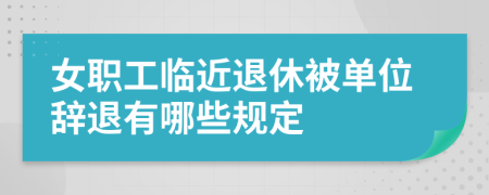 女职工临近退休被单位辞退有哪些规定