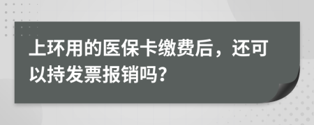 上环用的医保卡缴费后，还可以持发票报销吗？