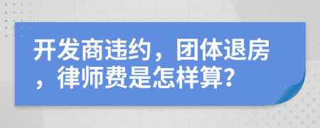 开发商违约，团体退房，律师费是怎样算？