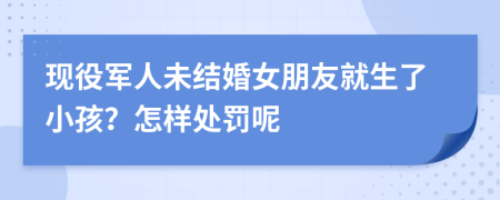 现役军人未结婚女朋友就生了小孩？怎样处罚呢