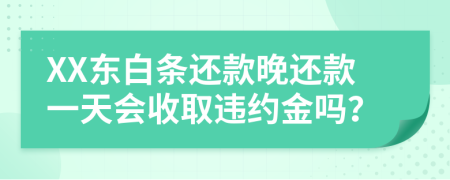 XX东白条还款晚还款一天会收取违约金吗？