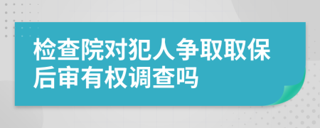 检查院对犯人争取取保后审有权调查吗