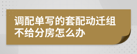 调配单写的套配动迁组不给分房怎么办