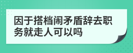 因于搭档闹矛盾辞去职务就走人可以吗