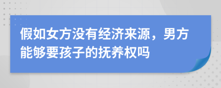 假如女方没有经济来源，男方能够要孩子的抚养权吗