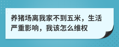 养猪场离我家不到五米，生活严重影响，我该怎么维权
