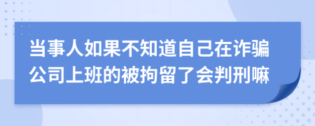 当事人如果不知道自己在诈骗公司上班的被拘留了会判刑嘛