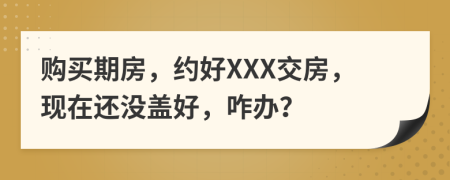 购买期房，约好XXX交房，现在还没盖好，咋办？