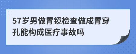 57岁男做胃镜检查做成胃穿孔能构成医疗事故吗