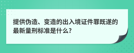 提供伪造、变造的出入境证件罪既遂的最新量刑标准是什么?