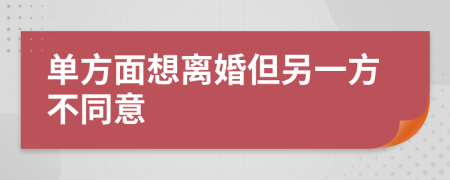 单方面想离婚但另一方不同意