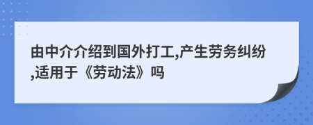 由中介介绍到国外打工,产生劳务纠纷,适用于《劳动法》吗