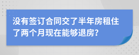 没有签订合同交了半年房租住了两个月现在能够退房？