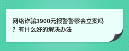 网络诈骗3900元报警警察会立案吗？有什么好的解决办法