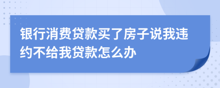 银行消费贷款买了房子说我违约不给我贷款怎么办