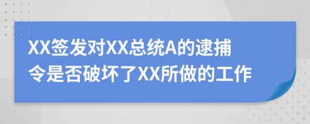 XX签发对XX总统A的逮捕令是否破坏了XX所做的工作