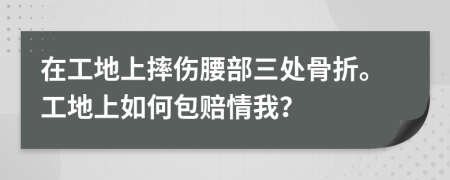 在工地上摔伤腰部三处骨折。工地上如何包赔情我？