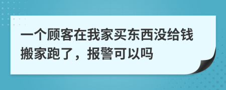 一个顾客在我家买东西没给钱搬家跑了，报警可以吗