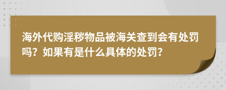 海外代购淫秽物品被海关查到会有处罚吗？如果有是什么具体的处罚？