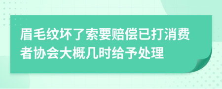 眉毛纹坏了索要赔偿已打消费者协会大概几时给予处理