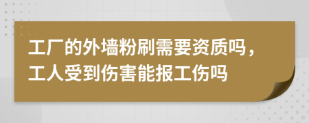 工厂的外墙粉刷需要资质吗，工人受到伤害能报工伤吗