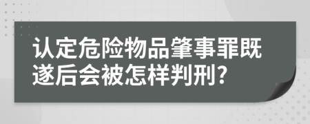 认定危险物品肇事罪既遂后会被怎样判刑?