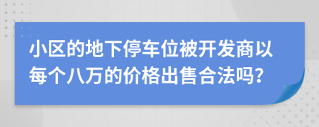 小区的地下停车位被开发商以每个八万的价格出售合法吗？