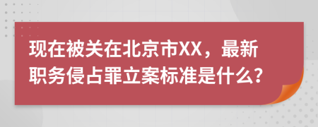 现在被关在北京市XX，最新职务侵占罪立案标准是什么？