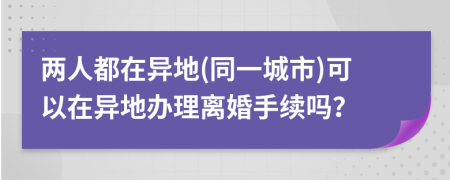 两人都在异地(同一城市)可以在异地办理离婚手续吗？