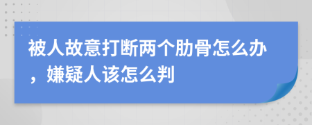 被人故意打断两个肋骨怎么办，嫌疑人该怎么判