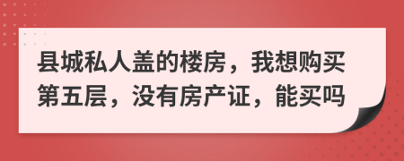 县城私人盖的楼房，我想购买第五层，没有房产证，能买吗