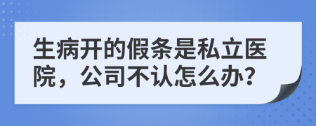 生病开的假条是私立医院，公司不认怎么办？