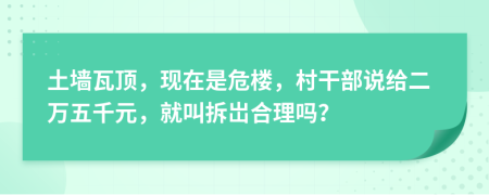 土墙瓦顶，现在是危楼，村干部说给二万五千元，就叫拆岀合理吗？