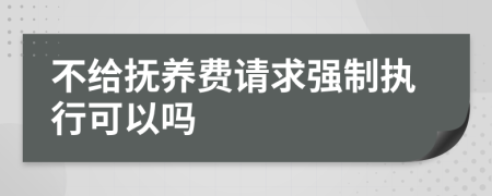 不给抚养费请求强制执行可以吗