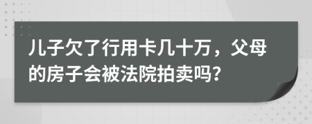 儿子欠了行用卡几十万，父母的房子会被法院拍卖吗？