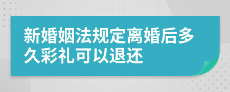 新婚姻法规定离婚后多久彩礼可以退还