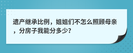 遗产继承比例，姐姐们不怎么照顾母亲，分房子我能分多少？