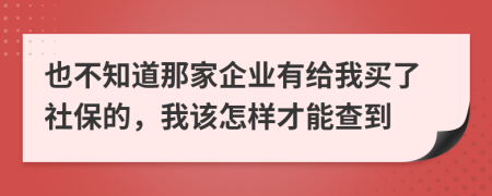 也不知道那家企业有给我买了社保的，我该怎样才能查到