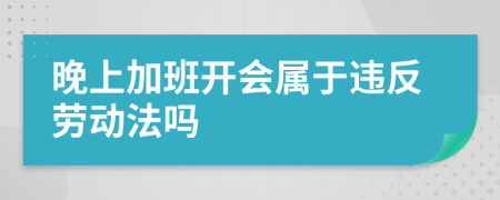 晚上加班开会属于违反劳动法吗