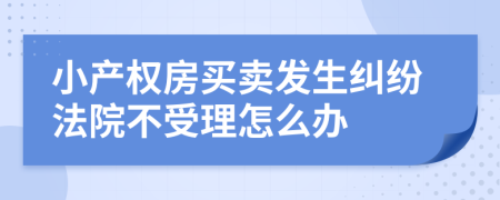 小产权房买卖发生纠纷法院不受理怎么办