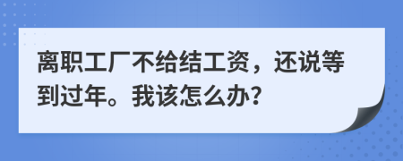 离职工厂不给结工资，还说等到过年。我该怎么办？